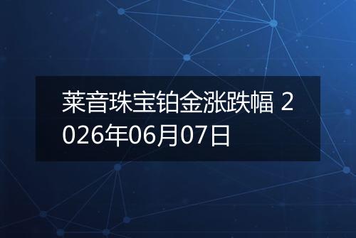 莱音珠宝铂金涨跌幅 2026年06月07日