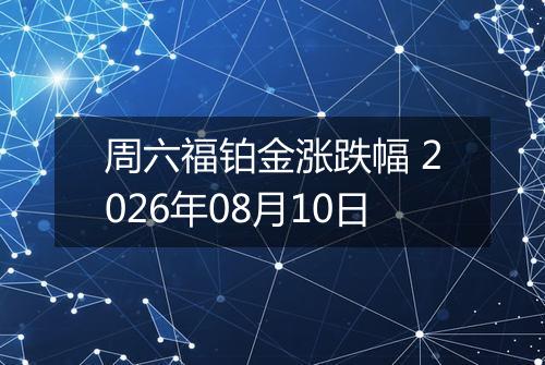 周六福铂金涨跌幅 2026年08月10日