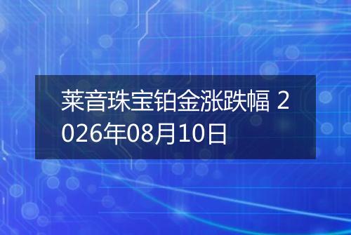 莱音珠宝铂金涨跌幅 2026年08月10日