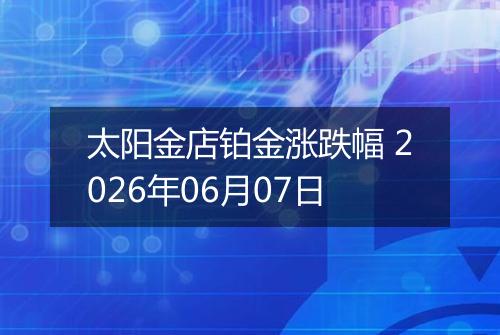 太阳金店铂金涨跌幅 2026年06月07日