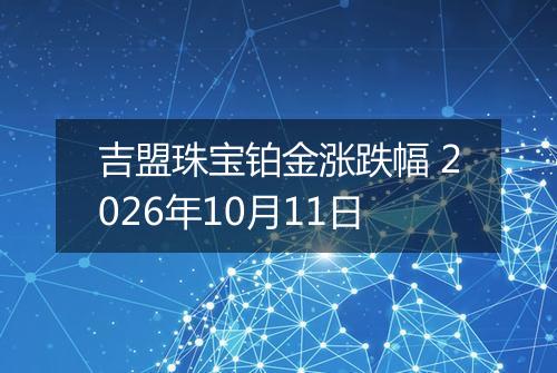 吉盟珠宝铂金涨跌幅 2026年10月11日