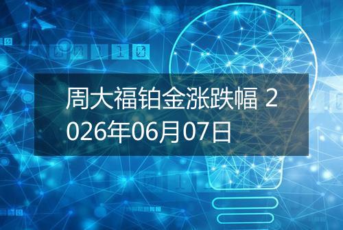 周大福铂金涨跌幅 2026年06月07日