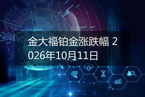 金大福铂金涨跌幅 2026年10月11日