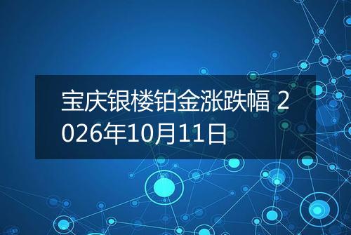 宝庆银楼铂金涨跌幅 2026年10月11日