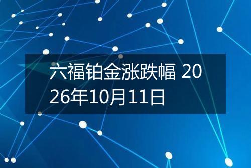 六福铂金涨跌幅 2026年10月11日