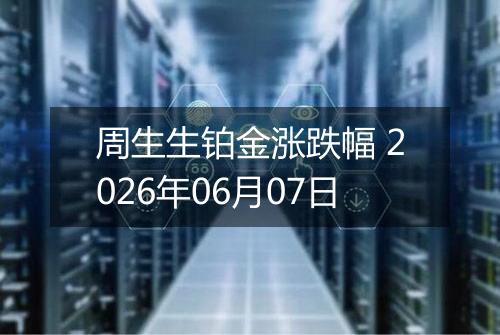 周生生铂金涨跌幅 2026年06月07日