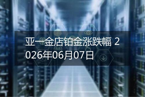 亚一金店铂金涨跌幅 2026年06月07日