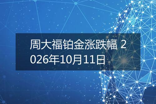 周大福铂金涨跌幅 2026年10月11日