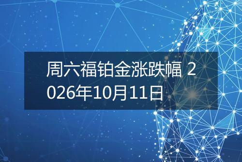 周六福铂金涨跌幅 2026年10月11日