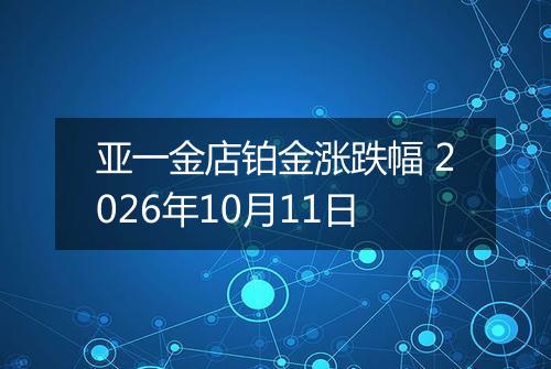 亚一金店铂金涨跌幅 2026年10月11日
